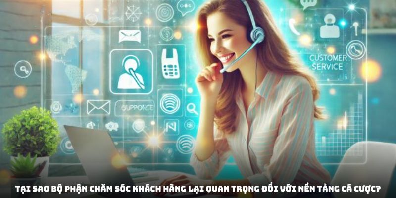 Tại sao bộ phận chăm sóc khách hàng lại quan trọng đối với nền tảng cá cược?